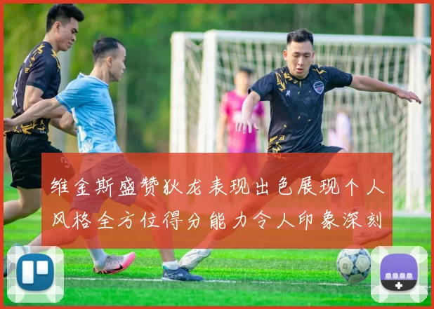 维金斯盛赞狄龙表现出色展现个人风格全方位得分能力令人印象深刻
