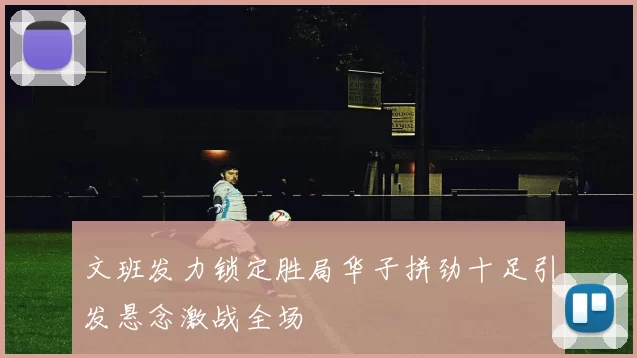 文班发力锁定胜局华子拼劲十足引发悬念激战全场