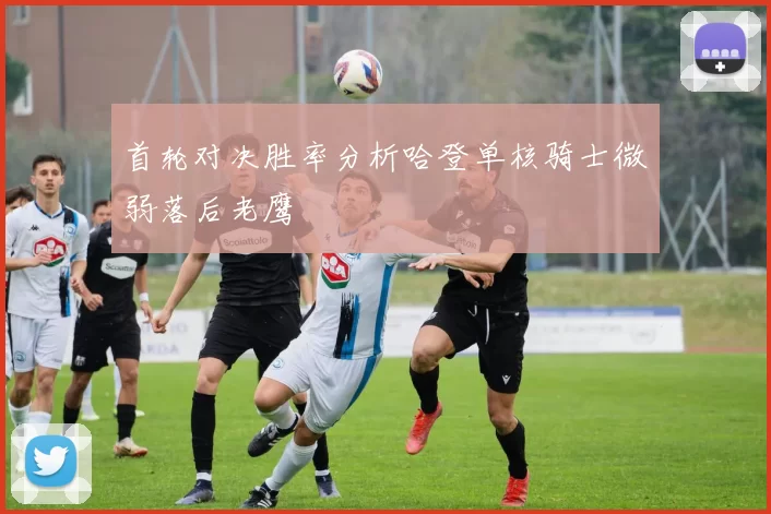 首轮对决胜率分析哈登单核骑士微弱落后老鹰