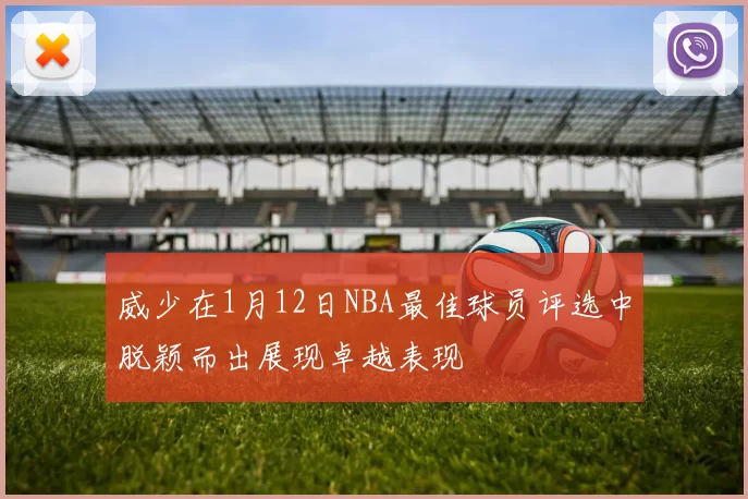 威少在1月12日NBA最佳球员评选中脱颖而出展现卓越表现