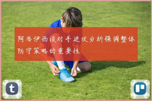 阿洛伊西谈对手进攻分析强调整体防守策略的重要性
