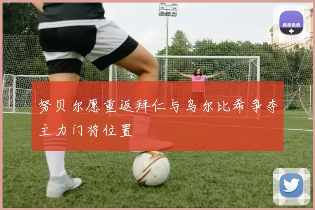 努贝尔愿重返拜仁与乌尔比希争夺主力门将位置