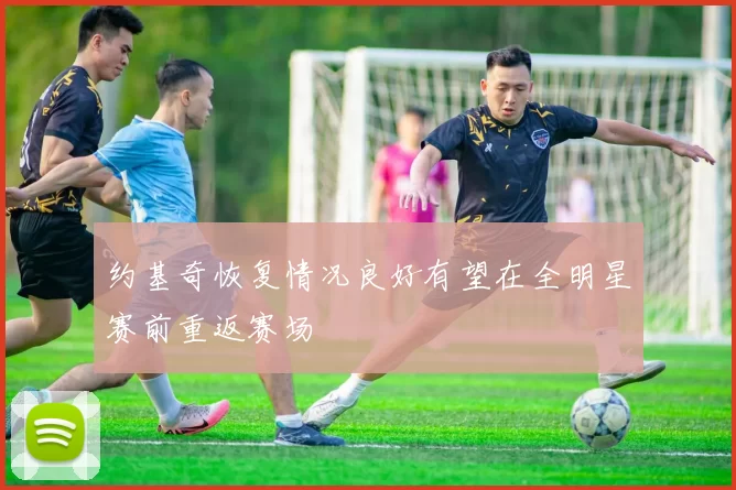 约基奇恢复情况良好有望在全明星赛前重返赛场