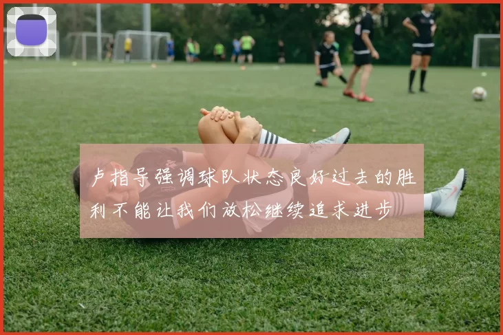 卢指导强调球队状态良好过去的胜利不能让我们放松继续追求进步