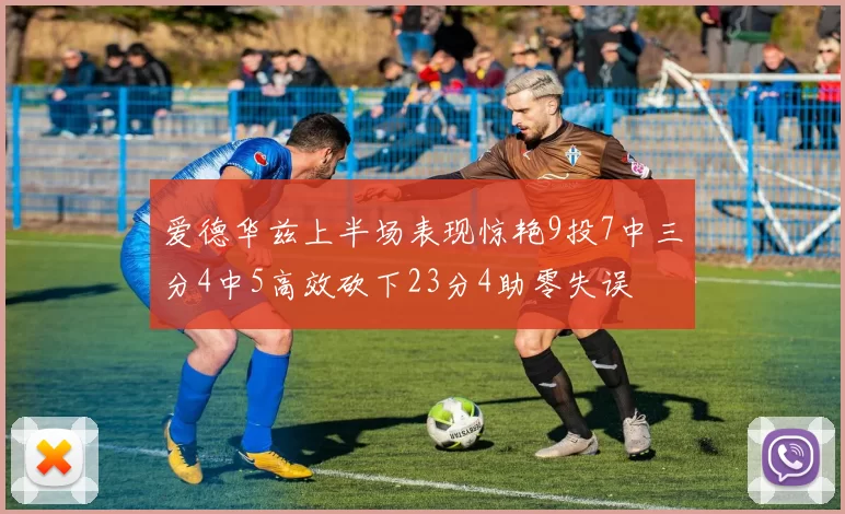 爱德华兹上半场表现惊艳9投7中三分4中5高效砍下23分4助零失误