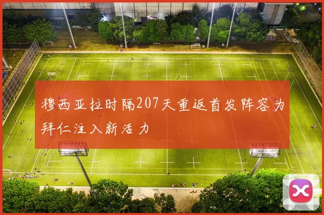 穆西亚拉时隔207天重返首发阵容为拜仁注入新活力