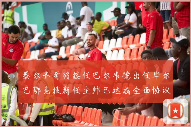 泰尔齐奇将接任巴尔韦德出任毕尔巴鄂竞技新任主帅已达成全面协议