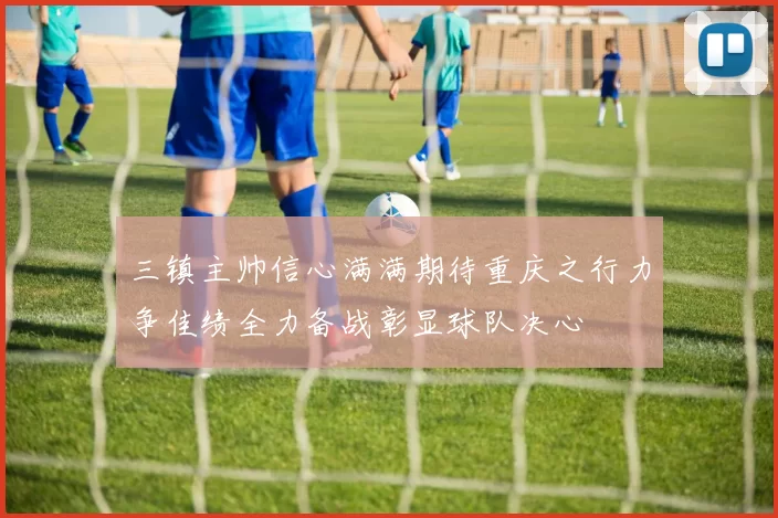 三镇主帅信心满满期待重庆之行力争佳绩全力备战彰显球队决心