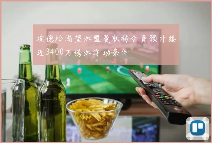 埃德松渴望加盟曼联转会费预计接近3400万镑加浮动条件