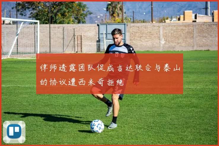 律师透露团队促成吉达联合与泰山的协议遭西米奇拒绝