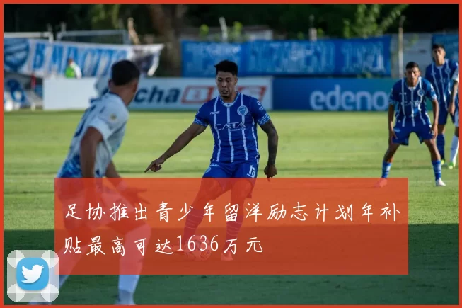 足协推出青少年留洋励志计划年补贴最高可达1636万元